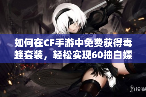 如何在CF手游中免费获得毒蜂套装，轻松实现60抽白嫖攻略