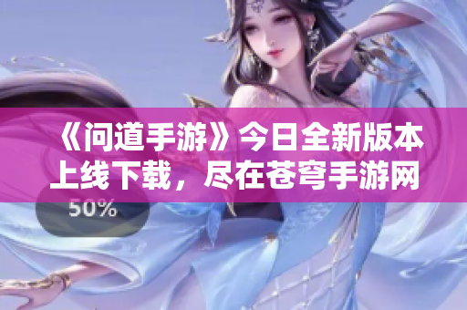 《问道手游》今日全新版本上线下载，尽在苍穹手游网