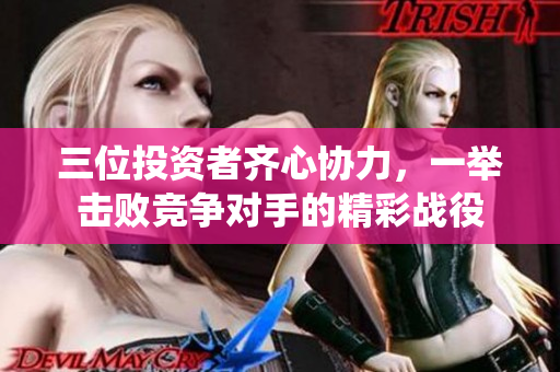三位投资者齐心协力，一举击败竞争对手的精彩战役