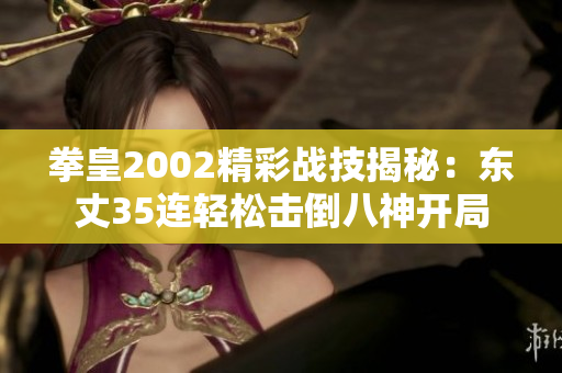 拳皇2002精彩战技揭秘：东丈35连轻松击倒八神开局
