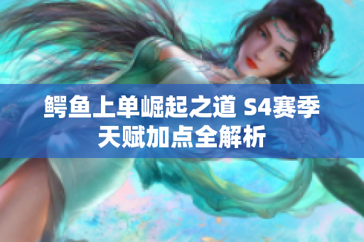 鳄鱼上单崛起之道 S4赛季天赋加点全解析