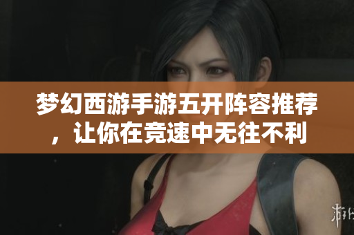 梦幻西游手游五开阵容推荐，让你在竞速中无往不利
