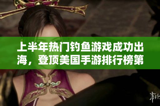 上半年热门钓鱼游戏成功出海，登顶美国手游排行榜第一位