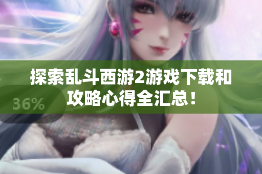 探索乱斗西游2游戏下载和攻略心得全汇总！