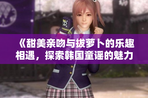 《甜美亲吻与拔萝卜的乐趣相遇，探索韩国童谣的魅力》