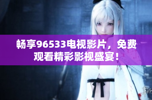 畅享96533电视影片，免费观看精彩影视盛宴！