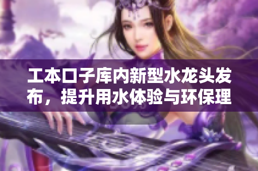 工本口子库内新型水龙头发布，提升用水体验与环保理念