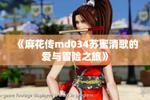 《麻花传md034苏蜜清歌的爱与冒险之旅》