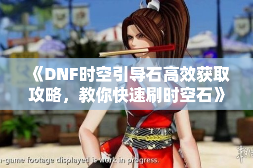 《DNF时空引导石高效获取攻略，教你快速刷时空石》