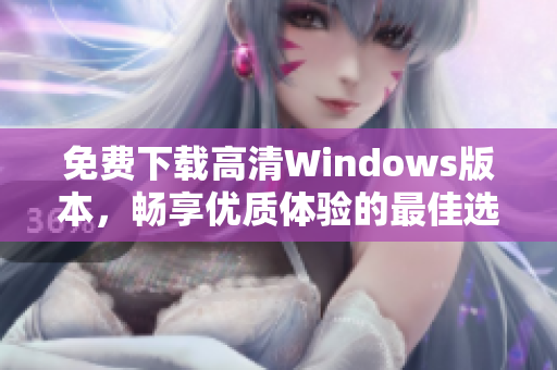 免费下载高清Windows版本，畅享优质体验的最佳选择