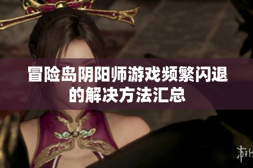 冒险岛阴阳师游戏频繁闪退的解决方法汇总