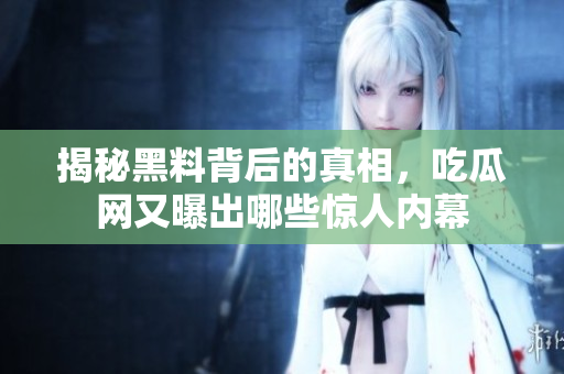 揭秘黑料背后的真相，吃瓜网又曝出哪些惊人内幕