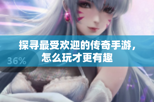 探寻最受欢迎的传奇手游，怎么玩才更有趣