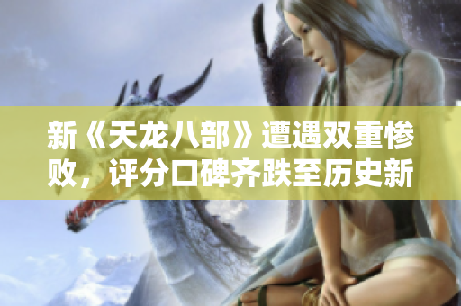 新《天龙八部》遭遇双重惨败，评分口碑齐跌至历史新低