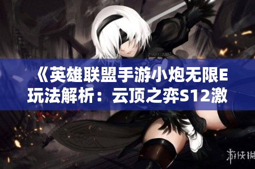 《英雄联盟手游小炮无限E玩法解析：云顶之弈S12激励计划深度剖析》