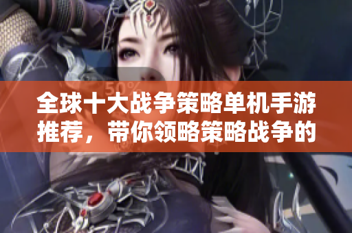 全球十大战争策略单机手游推荐，带你领略策略战争的魅力