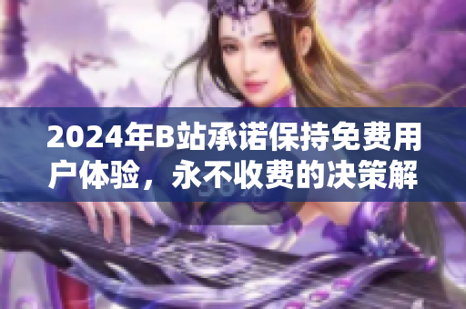 2024年B站承诺保持免费用户体验，永不收费的决策解读