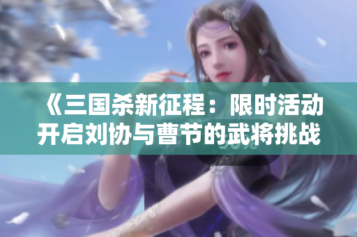 《三国杀新征程：限时活动开启刘协与曹节的武将挑战》