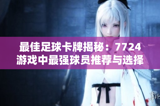 最佳足球卡牌揭秘：7724游戏中最强球员推荐与选择指南