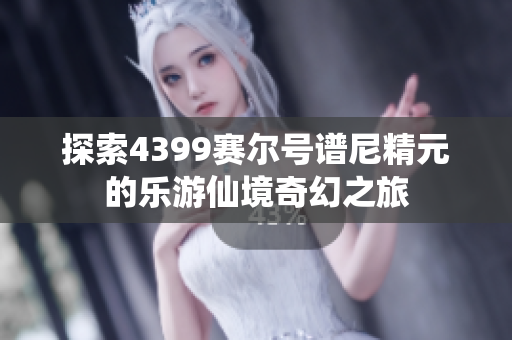 探索4399赛尔号谱尼精元的乐游仙境奇幻之旅