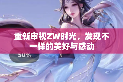 重新审视ZW时光，发现不一样的美好与感动