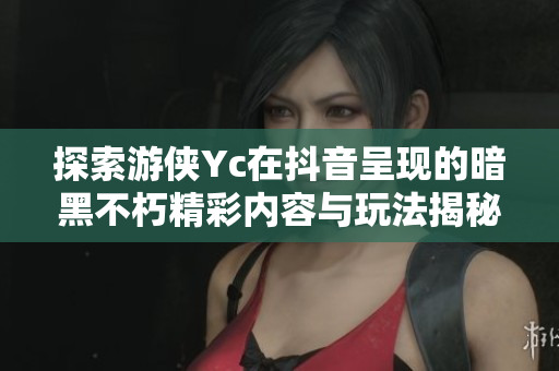 探索游侠Yc在抖音呈现的暗黑不朽精彩内容与玩法揭秘