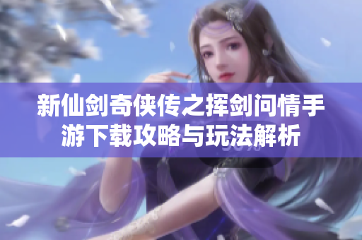 新仙剑奇侠传之挥剑问情手游下载攻略与玩法解析