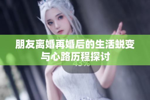 朋友离婚再婚后的生活蜕变与心路历程探讨