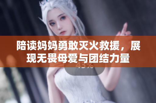 陪读妈妈勇敢灭火救援，展现无畏母爱与团结力量