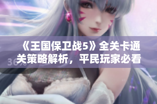 《王国保卫战5》全关卡通关策略解析，平民玩家必看攻略