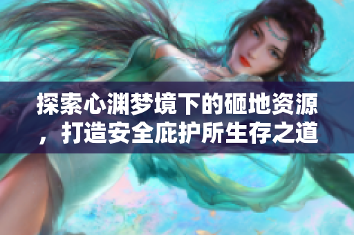探索心渊梦境下的砸地资源，打造安全庇护所生存之道