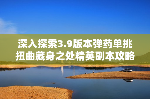 深入探索3.9版本弹药单挑扭曲藏身之处精英副本攻略分享
