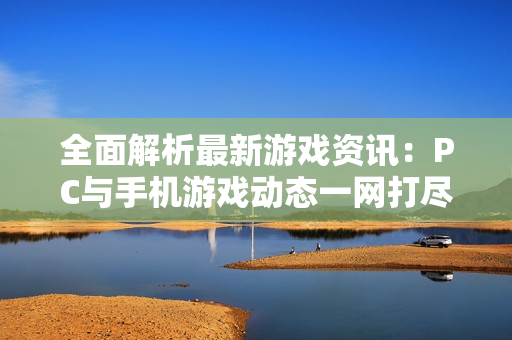 全面解析最新游戏资讯：PC与手机游戏动态一网打尽