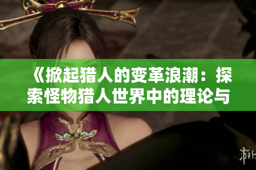 《掀起猎人的变革浪潮：探索怪物猎人世界中的理论与实战》