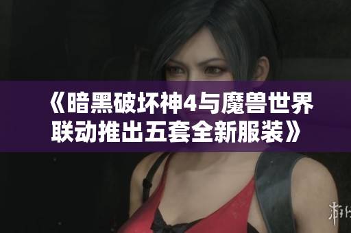 《暗黑破坏神4与魔兽世界联动推出五套全新服装》