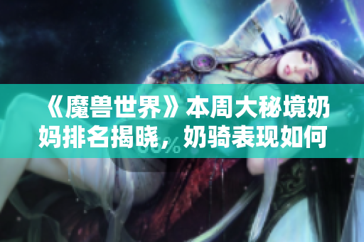 《魔兽世界》本周大秘境奶妈排名揭晓，奶骑表现如何？