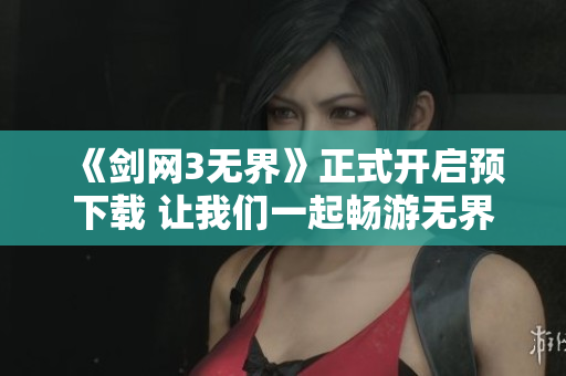 《剑网3无界》正式开启预下载 让我们一起畅游无界世界！