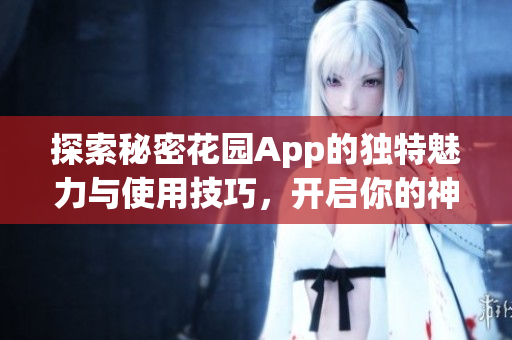 探索秘密花园App的独特魅力与使用技巧，开启你的神秘之旅