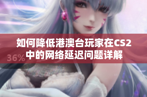 如何降低港澳台玩家在CS2中的网络延迟问题详解