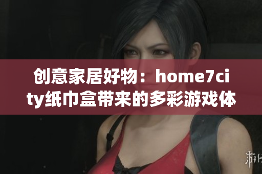 创意家居好物：home7city纸巾盒带来的多彩游戏体验