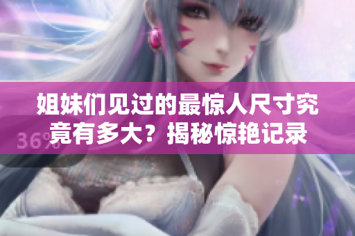 姐妹们见过的最惊人尺寸究竟有多大？揭秘惊艳记录