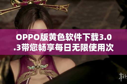 OPPO版黄色软件下载3.0.3带您畅享每日无限使用次数的新体验