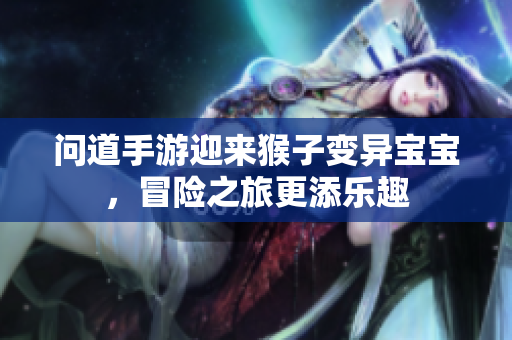 问道手游迎来猴子变异宝宝，冒险之旅更添乐趣