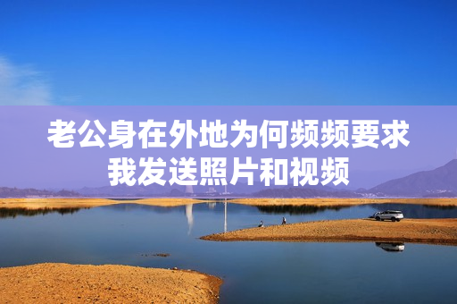 老公身在外地为何频频要求我发送照片和视频