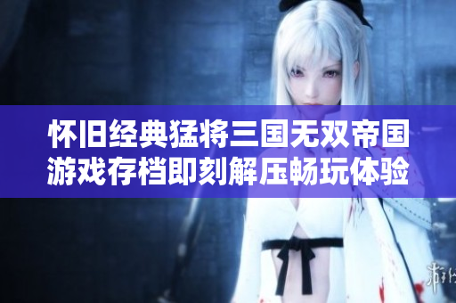 怀旧经典猛将三国无双帝国游戏存档即刻解压畅玩体验