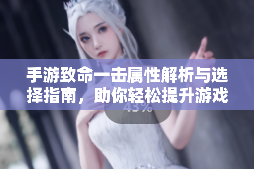 手游致命一击属性解析与选择指南，助你轻松提升游戏战力