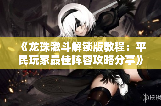 《龙珠激斗解锁版教程：平民玩家最佳阵容攻略分享》