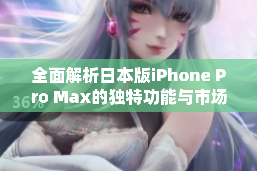 全面解析日本版iPhone Pro Max的独特功能与市场表现