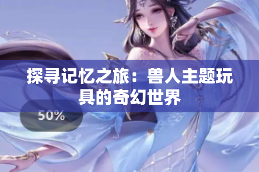 探寻记忆之旅：兽人主题玩具的奇幻世界