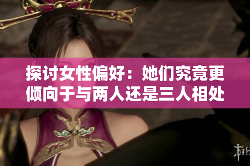 探讨女性偏好：她们究竟更倾向于与两人还是三人相处呢